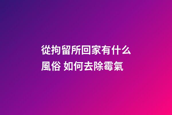 從拘留所回家有什么風俗 如何去除霉氣